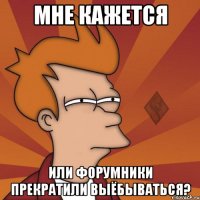 мне кажется или форумники прекратили выёбываться?