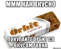 ммм как вкусно покупайте орбит со вкусом говна