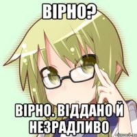 вірно? вірно. віддано й незрадливо