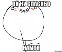 Ой ну спасибо Намтя