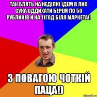 тАк блять на неділю їдем в лис сука оддихати берем по 50 рубликів и на 11год біля маркета!! З повагою Чоткій Паца!)