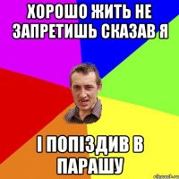 хорошо жить не запретишь сказав я і попіздив в парашу