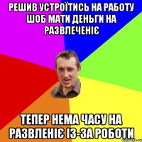 Решив устроїтись на работу шоб мати деньги на развлеченіє тепер нема часу на развленіє із-за роботи