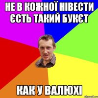 Не в кожної нівести єсть такий букєт как у ВАЛЮХІ