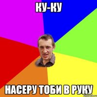 КУ-КУ НАСЕРУ ТОБИ В РУКУ