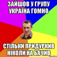 зайшов у групу україна гомно стільки придуркив ніколи на бачив