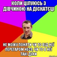 Коли цілуюсь з дівчиною на діскатєці не можу поняти чи то від неї перегаром несе, чи то в неї такі духи