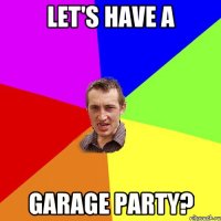 let's have a garage party?