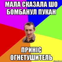 мала сказала шо бомбанул пукан приніс огнетушитель