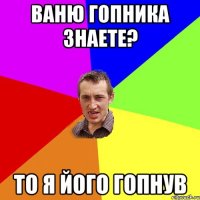 Ваню гопника знаете? То я його гопнув