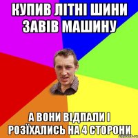 Купив лiтнi шини завiв машину А вони вiдпали i розїхались на 4 сторони