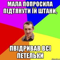 МАЛА ПОПРОСИЛА ПІДТЯНУТИ ЇЙ ШТАНИ, ПВІДРИВАВ ВСІ ПЕТЕЛЬКИ