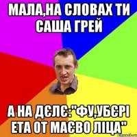 мала,на словах ти Саша Грей а на дєлє:"фу,убєрі ета от маєво ліца"