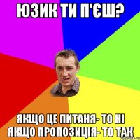 юзик ти п'єш? якщо це питаня- то ні якщо пропозиція- то так