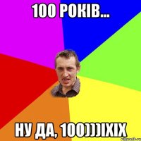 100 років... ну да, 100)))іхіх