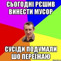 сьогоднi рєшив винести мусор сусiди подумали шо переїжаю