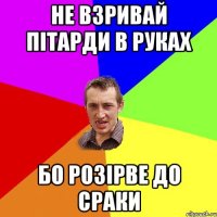 не взривай пітарди в руках бо розірве до сраки