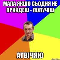 Мала Якшо Сьодня не прийдеш - получіш Атвічяю