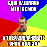 Едік кашляни мені сємок а то водяра не в те горло полізла