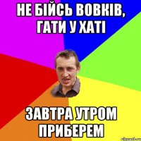 НЕ БІЙСЬ ВОВКІВ, ГАТИ У ХАТІ завтра утром приберем