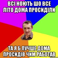 всі ноють шо все літо дома просиділи та я б лучше дома просидів чим работав