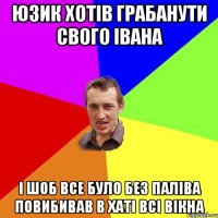 юзик хотів грабанути свого івана і шоб все було без паліва повибивав в хаті всі вікна