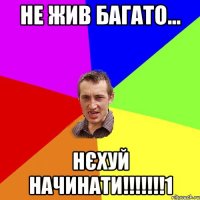 НЕ ЖИВ БАГАТО... НЄХУЙ НАЧИНАТИ!!!!!!!1