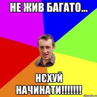 НЕ ЖИВ БАГАТО... НЄХУЙ НАЧИНАТИ!!!!!!!