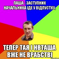 Паша - заступник начальника іде у відпустку, тепер Тая і Нвташа вже не врабстві