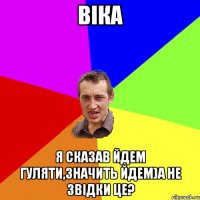 Віка Я сказав йдем гуляти,значить йдем)А не звідки це?