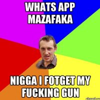 Whats app mazafaka nigga i fotget my fucking gun