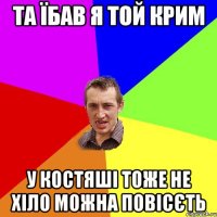 Та їбав я той Крим У Костяші тоже не хіло можна повісєть