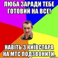 люба заради тебе готовий на все! Навіть з Київстара на МТС подзвонити.