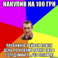 накупив на 100 грн пробників з ейвон кожен день по новому пахну вже в селі думають, що олігарх)