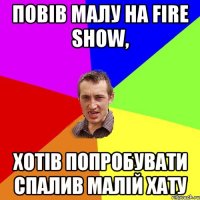 Повів малу на Fire show, хотів попробувати спалив малій хату