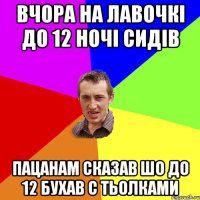 Вчора на лавочкі до 12 ночі сидів Пацанам сказав шо до 12 бухав с тьолками