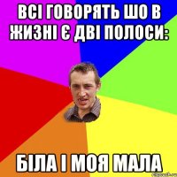 всі говорять шо в жизні є дві полоси: Біла і моя мала