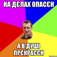 на дєлах опасєн а в душі прєкрасєн