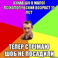 узнав шо в малої псіхологіческий возраст 15 лєт тепер стрімаю шоб не посадили