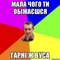 мала чого ти обіжаєшся гарні ж вуса