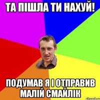 та пішла ти нахуй! подумав я і отправив малій смайлік