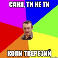 САНЯ, ТИ НЕ ТИ КОЛИ ТВЕРЕЗИЙ