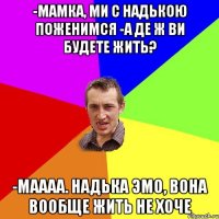 -Мамка, ми с Надькою поженимся -А де ж ви будете жить? -маааа. Надька эмо, вона вообще жить не хоче