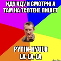 иду иду и смотрю а там на тсвтене пишет PYTIN-HYULO LA-LA-LA