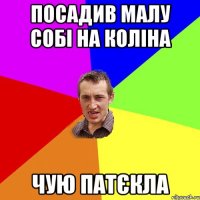 ПОСАДИВ МАЛУ СОБІ НА КОЛІНА ЧУЮ ПАТЄКЛА