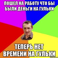 Пошел на работу что бы были деньги на гульки Теперь нет времени на гульки