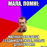 Мала, помні: Малінькіє красавіци создани для любві, больші - для роботи!!!!