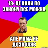 18- це коли по закону все можна але мама не дозволяє