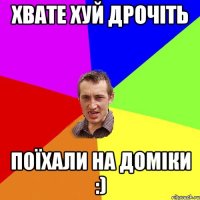 ХВАТЕ ХУЙ ДРОЧІТЬ ПОЇХАЛИ НА ДОМІКИ :)