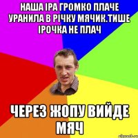 Наша Іра громко плаче уранила в річку мячик.Тише ірочка не плач Через жопу вийде мяч